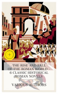 The Rise and Fall of the Roman World – 6 Classic Historical Roman Novels by Gustave Flaubert, William Stearns Davis, George J. Whyte-Melville, Wilkie Collins, Felix Dahn, Edward Bulwer Lytton & e-artnow Collections