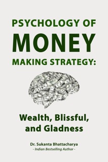 Psychology of Money Making Strategy: Wealth, Blissful, and Gladness by Dr. Sukanta Bhattacharya