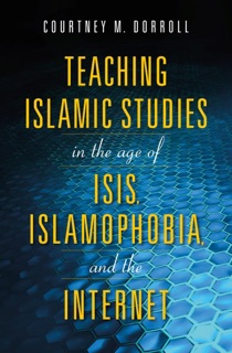 Teaching Islamic Studies in the Age of ISIS, Islamophobia, and the Internet by Kimberly Hall, Doaa Baumi, Manuela Ceballos, Benjamin Geer, Mouez Khalfaoui, Alfons H. Teipen, William Maynard Hutchins, Laila Hussein Moustafa, Nathan S. French, Todd Green, Sabahat F. Adil, Kecia Ali, Phil Dorroll, Lyndall Herman, Shehnaz Haqqani & Courtney M. Dorroll
