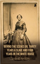 Behind the Scenes: Or, Thirty Years a Slave and Four Years in the White House - Elizabeth Keckley