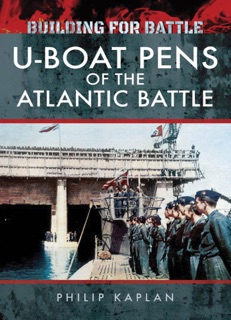 Building for Battle: U-Boat Pens of the Atlantic Battle by Philip Kaplan