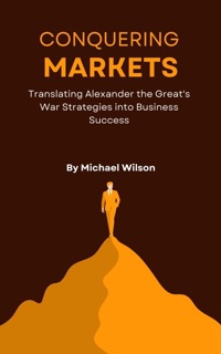 Conquering Markets: Translating Alexander the Great's War Strategies into Business Success by Michael Wilson