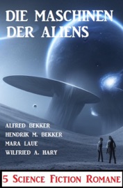 Die Maschinen der Aliens: 5 Science Fiction Romane - Alfred Bekker, Hendrik M. Bekker, Mara Laue & Wilfried A. Hary