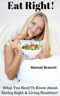 Eat Right! What You Need To Know About Eating Right & Living Healthier! by Manuel Braschi