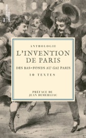 L'Invention de Paris : des bas-fonds au Gai Paris - Eugène Sue, Jules Janin, Paul Mahalin, Gaston Jollivet, Amable-Félix Couturier de Vienne, Alfred Delvau, Champfleury, Jules Vallès, Joris Karl Huysmans, Louis Adrien Huart & Jean Demerliac