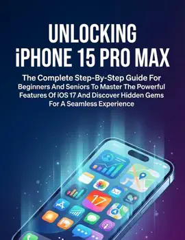 Unlocking Iphone 15 Pro Max The Complete Step-By-Step Guide For Beginners And Seniors To Master The Powerful Features Of Ios 17 And Discover Hidden Gems For A Seamless Experience