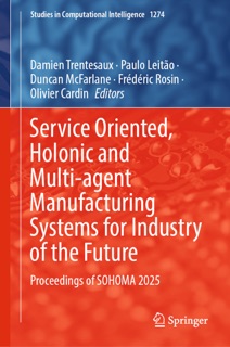 Service Oriented, Holonic and Multi-agent Manufacturing Systems for Industry of the Future by Damien Trentesaux, Paulo Leitão, Duncan McFarlane, Frédéric Rosin & Olivier Cardin