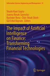The Impact of Artificial Intelligence on Finance: Transforming Financial Technologies by Shashi Kant Gupta, Joanna Rosak-Szyrocka, Ravinder Rena, Chin-Shiuh Shieh & Gül Erkol Bayram