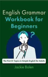 English Grammar Workbook for Beginners: The First 51 Topics in Simple English for Adults - Jackie Bolen