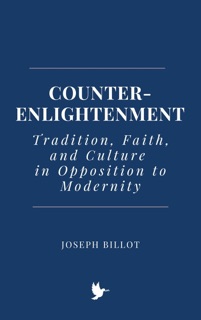 Counter-Enlightenment: Tradition, Faith, and Culture in Opposition to Modernity by Joseph Billot