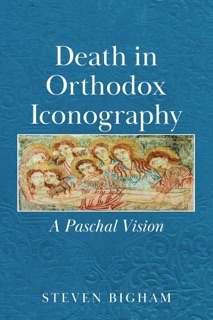 Death in Orthodox Iconography: A Paschal Vision by Steven Bigham