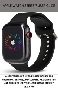 Apple Watch Series 7 User Guide: A Comprehensive, Step-by-Step Manual for Beginners, Seniors, and Dummies, Featuring Tips and Tricks to Use Your Apple Watch Series 7 Like a Pro