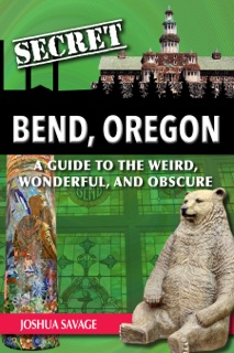 Secret Bend, Oregon: A Guide to the Weird, Wonderful, and Obscure by Joshua Savage
