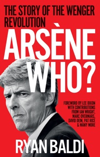 Arsène Who? by Ryan Baldi, Lee Dixon, Ian Wright, Marc Overmars, David Dein & Pat Rice