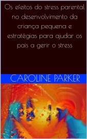 Os efeitos do stress parental no desenvolvimento da criança pequena e estratégias para ajudar os pais a gerir o stress - Caroline Parker