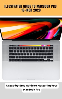 Illustrated Guide to MacBook Pro 16-inch 2020 A Step-by-Step Guide to Mastering Your MacBook Pro by Brittany Alexis Pope