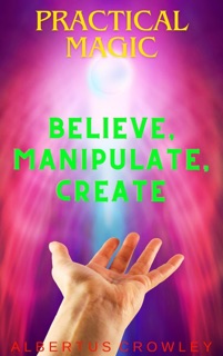 Practical Magic: Believe, Manipulate, Create by Albertus Crowley