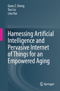 Harnessing Artificial Intelligence and Pervasive Internet of Things for an Empowered Aging by Quan Z. Sheng, Yao Liu & Lina Yao