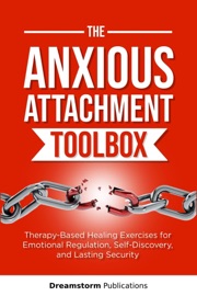 The Anxious Attachment Toolbox: Therapy-Based Healing Exercises for Emotional Regulation, Self-Discovery, and Lasting Security - Dreamstorm Publications