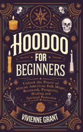 Hoodoo for Beginners: Unlock the Power of African American Folk Magic, Rootwork, Prosperity, Healing and Spiritual Protection - Vivienne Grant