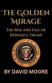 The Golden Mirage: The Rise and Fall of Donald J. Trump - David Moore