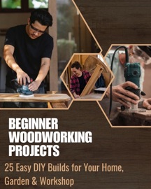 Beginner Woodworking Projects: 25 Easy DIY Builds for Your Home, Garden & Workshop - Monica Jepchumba