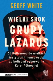 Wielki skok Grupy Lazarus. Od Hollywood do wielkich instytucji                finansowych: za kulisami cyberwojny Korei Północnej by Geoff White