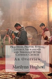Practices, Prayer, Ritual, Liturgy, Sacraments and Theology in the Catholic Church: An Overview by Marilynn Hughes