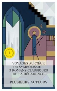 Voyages au Cœur du Symbolisme – 5 Romans Classiques de la Décadence by J.-K. Huysmans, Edouard Dujardin, Remy de Gourmont, Georges Rodenbach, Marcel Proust & e-artnow Collections