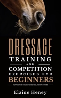 Dressage Training and Competition Exercises for Beginners: Flatwork & Collection Schooling for Horses by Elaine Heney