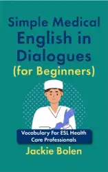 Simple Medical English in Dialogues (for Beginners): Vocabulary For ESL Health Care Professionals