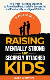 Raising Mentally Strong and Securely Attached Kids: The 5-Part Parenting Blueprint to Raise Resilient, Socially Successful, and Emotionally Intelligent Children - Vivian Whitmore