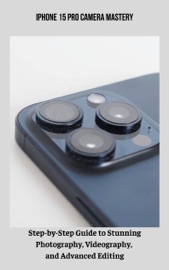 iPhone 15 Pro Camera Mastery Step-by-Step Guide to Stunning Photography, Videography, and Advanced Editing