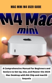 Mac Mini M4 User Guide A Comprehensive Manual for Beginners and Seniors to Set Up, Use, and Master the 2024 Mac Desktop with M4 Chip and macOS Sequoia - Brittany Alexis Pope