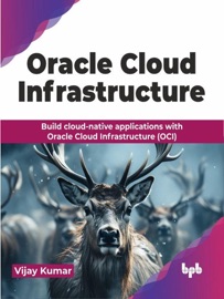Oracle Cloud Infrastructure: Build cloud-native applications with Oracle Cloud Infrastructure (OCI) - Vijay Kumar