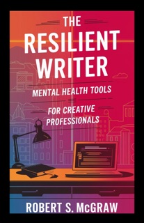 The Resilient Writer: Mental health tools for creative professionals by Robert S. McGraw