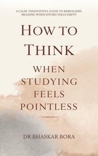 How to Think When Studying Feels Pointless: A calm, thoughtful guide to rebuilding meaning when effort feels empty by Dr Bhaskar Bora