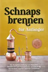 Schnapsbrennen für Anfänger: Die Komplettanleitung zum Maischen, Destillieren und Aromatisieren, um Schritt für Schritt Ihren eigenen Schnaps zu brennen - inkl. rechtlicher Grundlagen, Rezepten & FAQ