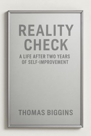 Reality Check: A Life After Two Years Of Self-Improvement - Thomas Biggins