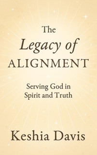 The Legacy of Alignment:  Serving God in Spirit and Truth by Keshia Davis
