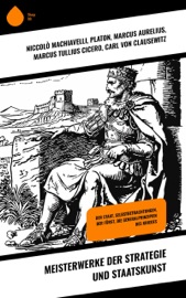 Meisterwerke der Strategie und Staatskunst - Niccolò Machiavelli, Platon, Marcus Aurelius, Marcus Tullius Cicero, Friedrich der Große, Benjamin Franklin, Otto von Bismarck, Friedrich Christoph Dahlmann, Karel Čapek, Hans Delbrück & Carl von Clausewitz