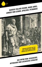 Das antike Rom: Geschichte, Mythologie und lateinische Literatur - Marcus Tullius Cicero, Mark Aurel, Longos von Lesbos, Apuleius, Petronius, Lukian, Vergil, Ovid, Titus Livius, Sueton, Tacitus, Theodor Mommsen, Seneca, Epiktet & Ludwig Preller
