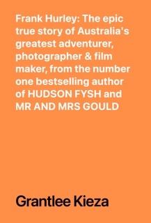Frank Hurley: The epic true story of Australia's greatest adventurer, photographer & film maker, from the number one bestselling author of HUDSON FYSH and MR AND MRS GOULD by Grantlee Kieza