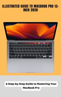 Illustrated Guide to MacBook Pro 13-inch 2020 A Step-by-Step Guide to Mastering Your MacBook Pro by Brittany Alexis Pope