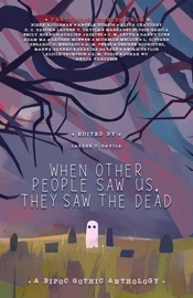 When Other People Saw Us, They Saw the Dead - Gerardo J Mercado Hernández, Adaline Jacques, Aliya Chaudhry, Alicia Thompson, A. M. Pérez, L. C. Star, Nisha Addleman, Adam Ma, C. M. Leyva, Anuja Varghese, Lauren McEwen, Shakira Savage, S. M. Uddin, Emily Hoang, D. C. Dador, Amiah Taylor, jonah wu, Angela Burgos, Margaret Elysia Garcia, Michelle Mellon, Desirée Rodriguez, Marwa Sarraj, Danny Lore & Lauren Davila