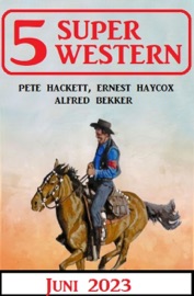 5 Super Western Juni 2023 - Alfred Bekker, Pete Hackett & Ernest Haycox