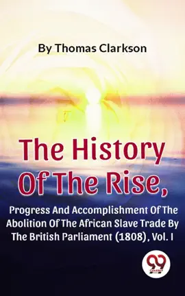 Read: The History Of The Rise, Progress And Accomplishment Of The Abolition Of The African Slave Book Trade By The British Parliament (1808), Vol. I