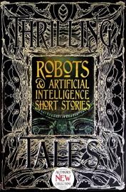 Robots & Artificial Intelligence Short Stories - Luke Dormehl, Roan Clay, George Cotronis, Deborah Davitt, Jeff Deck, Christopher Geeson, Bruce Golden, Rob Hartzell, Nathaniel Hosford, Rachael K. Jones, Rich Larson, Monte Lin, Trixie Nisbet, Chloie Piveral, David Sklar, Claire Sorrenson, Sara L. Uckelman, Holly Lyn Walrath, Nemma Wollenfang & Eleanor Wood