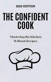The Confident Cook: Mastering the Kitchen Without Recipes by Spencer Westel