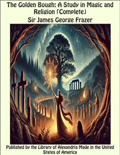 The Golden Bough: A Study in Magic and Religion (Complete) by Sir James George Frazer